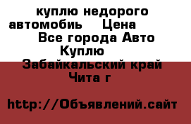 куплю недорого автомобиь  › Цена ­ 5-20000 - Все города Авто » Куплю   . Забайкальский край,Чита г.